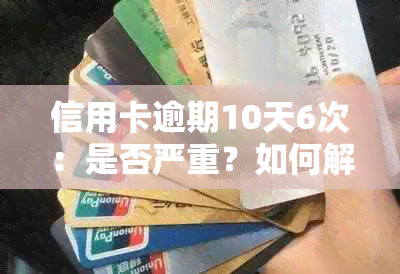 信用卡逾期10天6次：是否严重？如何解决？解答你关心的所有问题