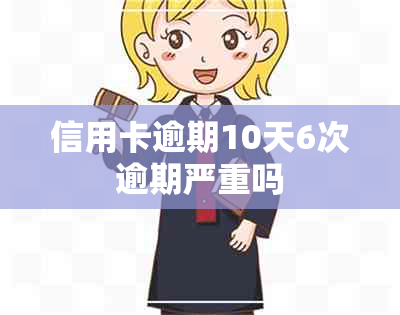 信用卡逾期10天6次逾期严重吗