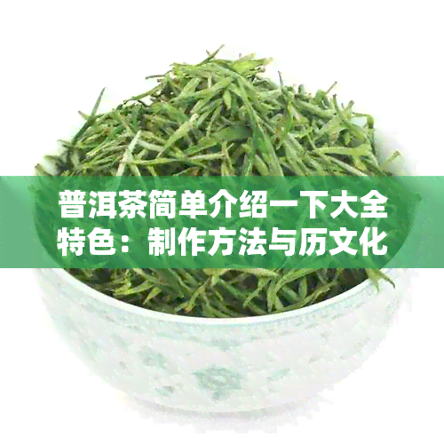 普洱茶简单介绍一下大全特色：制作方法与历文化的深度剖析