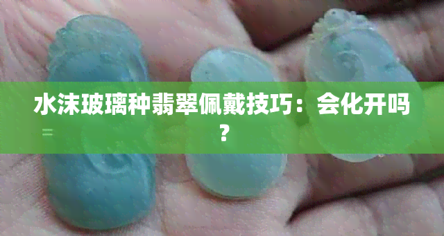 水沫玻璃种翡翠佩戴技巧：会化开吗？