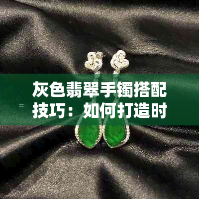 灰色翡翠手镯搭配技巧：如何打造时尚与优雅的完美融合