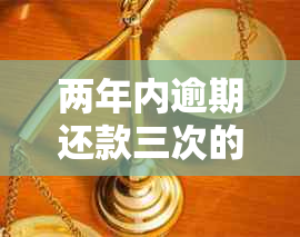 两年内逾期还款三次的后果及其解决方法：详细解析与应对策略