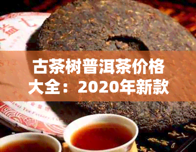 古茶树普洱茶价格大全：2020年新款古树普洱茶叶饼多少钱一饼