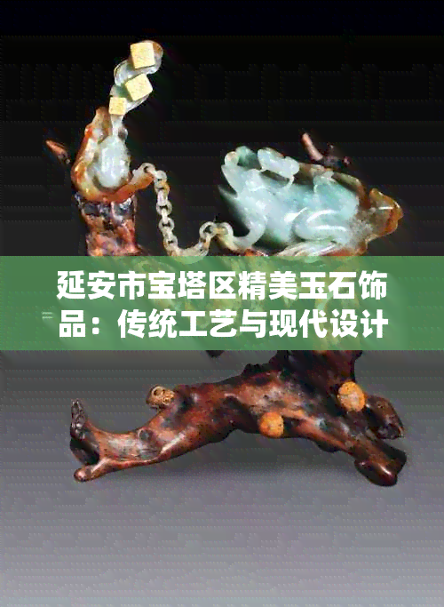 延安市宝塔区精美玉石饰品：传统工艺与现代设计的完美融合