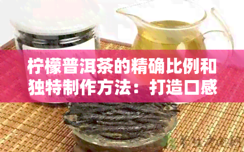 柠檬普洱茶的精确比例和独特制作方法：打造口感与香气的完美融合