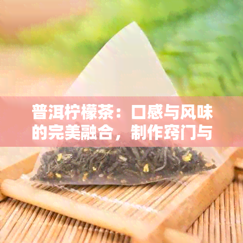 普洱柠檬茶：口感与风味的完美融合，制作窍门与菜谱分享