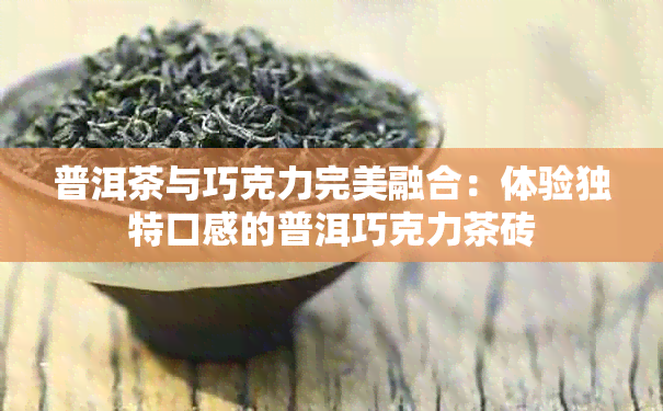 普洱茶与巧克力完美融合：体验独特口感的普洱巧克力茶砖