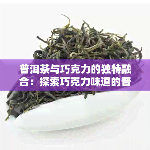 普洱茶与巧克力的独特融合：探索巧克力味道的普洱茶