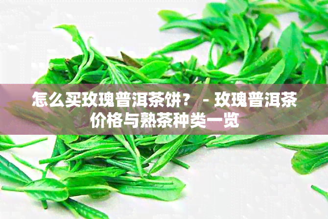 怎么买玫瑰普洱茶饼？ - 玫瑰普洱茶价格与熟茶种类一览