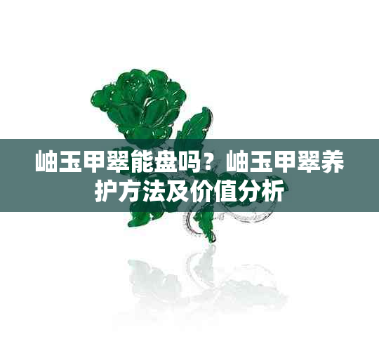 岫玉甲翠能盘吗？岫玉甲翠养护方法及价值分析