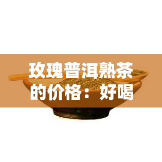 玫瑰普洱熟茶的价格：好喝且具有多种功效，一盒多少钱？