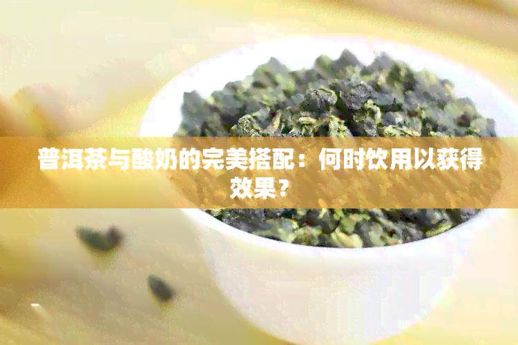 普洱茶与酸奶的完美搭配：何时饮用以获得效果？