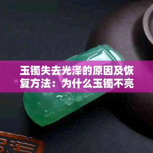 玉镯失去光泽的原因及恢复方法：为什么玉镯不亮？