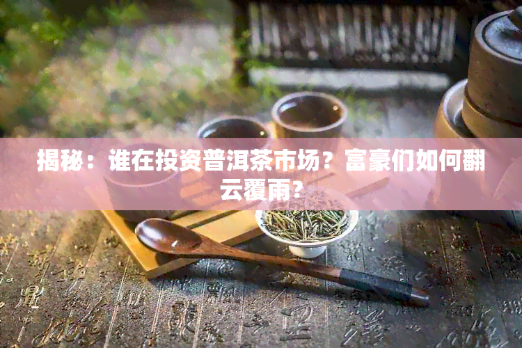 揭秘：谁在投资普洱茶市场？富豪们如何翻云覆雨？