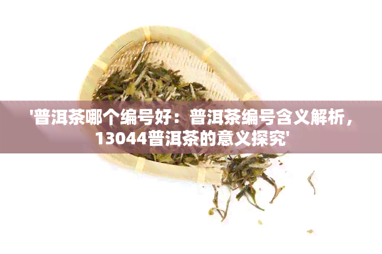 '普洱茶哪个编号好：普洱茶编号含义解析，13044普洱茶的意义探究'