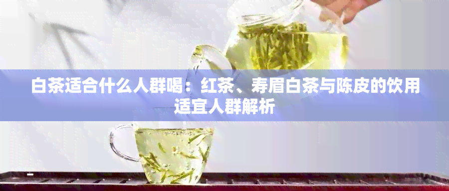 白茶适合什么人群喝：红茶、寿眉白茶与陈皮的饮用适宜人群解析