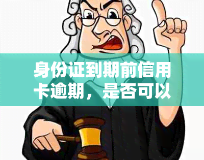 身份证到期前信用卡逾期，是否可以更换并确保安全？补办流程详解