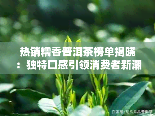 热销糯香普洱茶榜单揭晓：独特口感引领消费者新潮