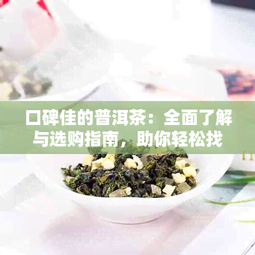 口碑佳的普洱茶：全面了解与选购指南，助你轻松找到优质茶叶