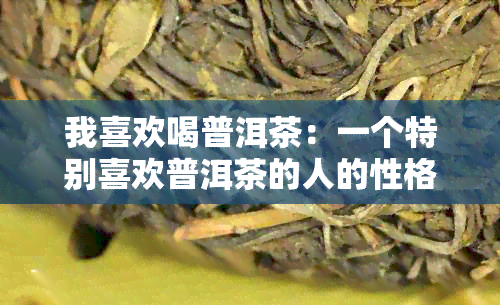 我喜欢喝普洱茶：一个特别喜欢普洱茶的人的性格与经历