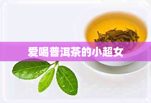 爱喝普洱茶的小超女