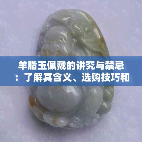 羊脂玉佩戴的讲究与禁忌：了解其含义、选购技巧和日常维护