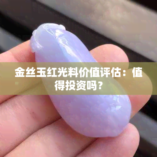 金丝玉红光料价值评估：值得投资吗？