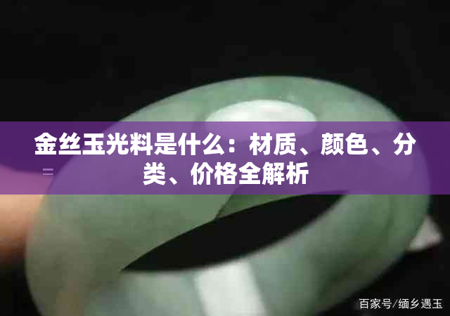 金丝玉光料是什么：材质、颜色、分类、价格全解析