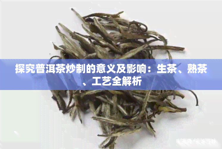 探究普洱茶炒制的意义及影响：生茶、熟茶、工艺全解析