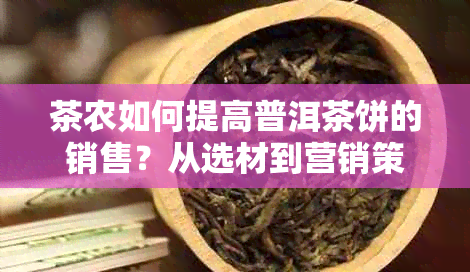 茶农如何提高普洱茶饼的销售？从选材到营销策略全面解析