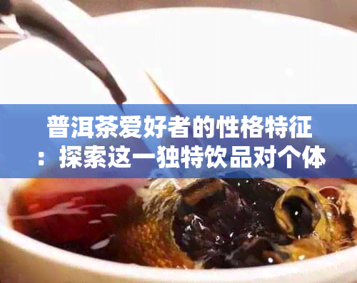 普洱茶爱好者的性格特征：探索这一独特饮品对个体心态的影响