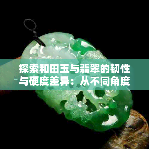 探索和田玉与翡翠的韧性与硬度差异：从不同角度看待宝石特性