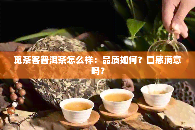 觅茶客普洱茶怎么样：品质如何？口感满意吗？