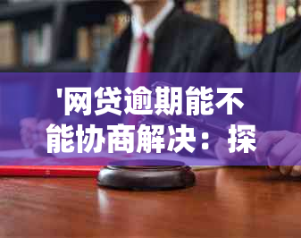 '网贷逾期能不能协商解决：探讨贷款逾期后的还款协商可能性'