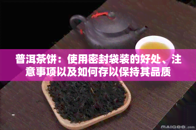 普洱茶饼：使用密封袋装的好处、注意事项以及如何存以保持其品质