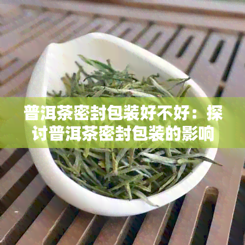 普洱茶密封包装好不好：探讨普洱茶密封包装的影响及好处