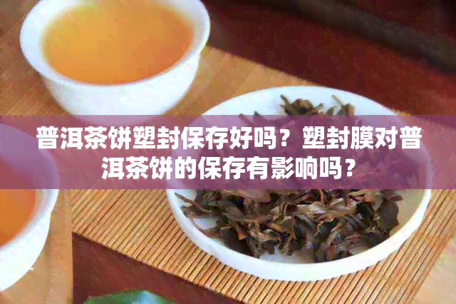 普洱茶饼塑封保存好吗？塑封膜对普洱茶饼的保存有影响吗？