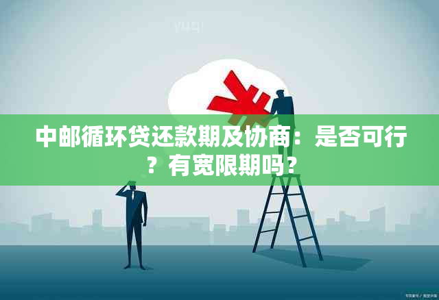 中邮循环贷还款期及协商：是否可行？有宽限期吗？