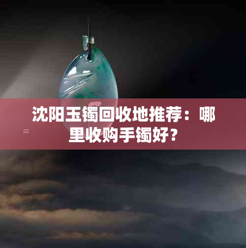 沈阳玉镯回收地推荐：哪里收购手镯好？