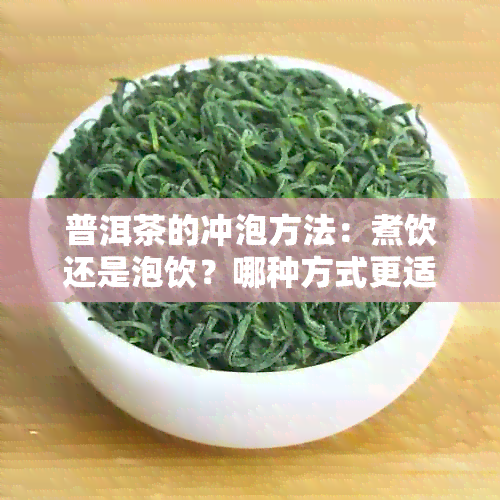 普洱茶的冲泡方法：煮饮还是泡饮？哪种方式更适合您？