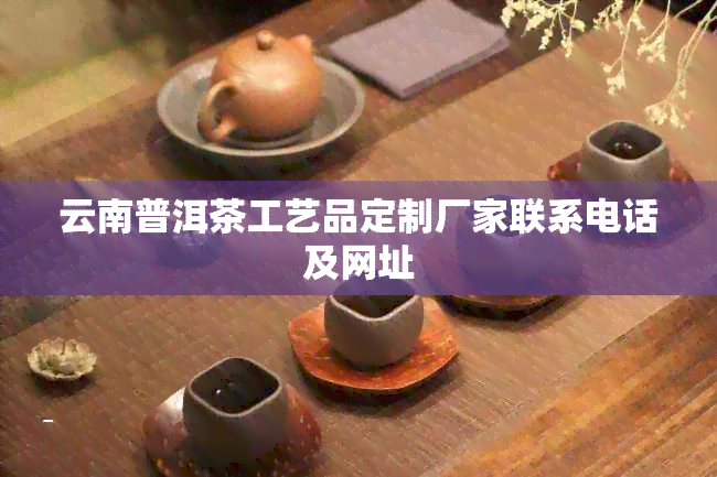 云南普洱茶工艺品定制厂家联系电话及网址