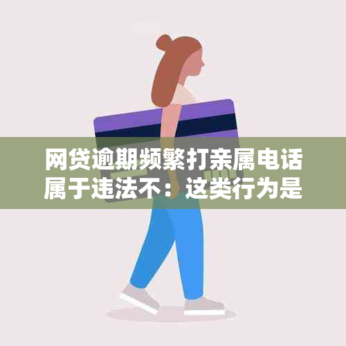 网贷逾期频繁打亲属电话属于违法不：这类行为是否触犯法律？