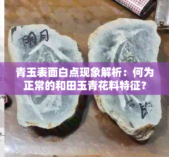 青玉表面白点现象解析：何为正常的和田玉青花料特征？