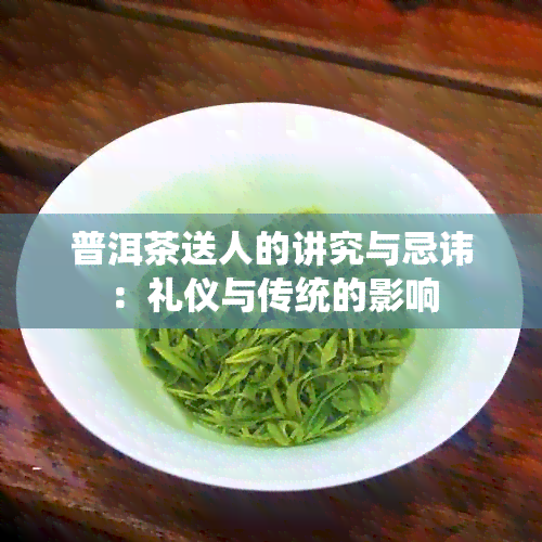 普洱茶送人的讲究与忌讳：礼仪与传统的影响