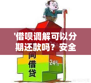 '借呗调解可以分期还款吗？安全吗？'