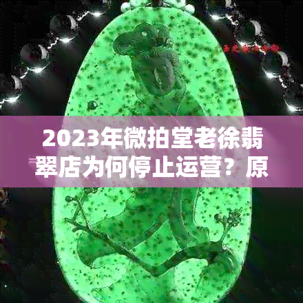 2023年微拍堂老徐翡翠店为何停止运营？原因解析及替代平台推荐