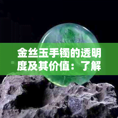 金丝玉手镯的透明度及其价值：了解其重要性与市场趋势