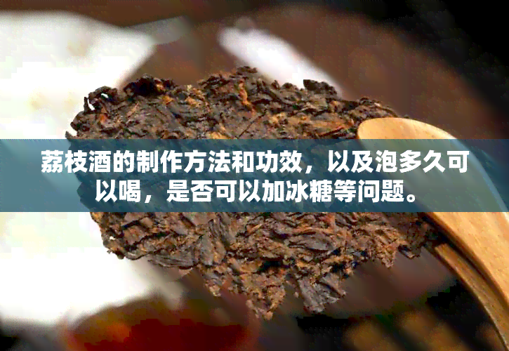 荔枝的制作方法和功效，以及泡多久可以喝，是否可以加冰糖等问题。