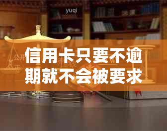 信用卡只要不逾期就不会被要求一次性还清吗？为什么？