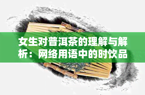 女生对普洱茶的理解与解析：网络用语中的时饮品